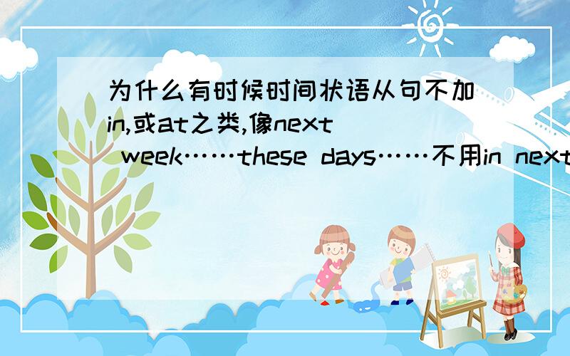 为什么有时候时间状语从句不加in,或at之类,像next week……these days……不用in next week呢