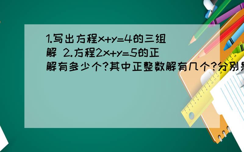 1.写出方程x+y=4的三组解 2.方程2x+y=5的正解有多少个?其中正整数解有几个?分别是那些?