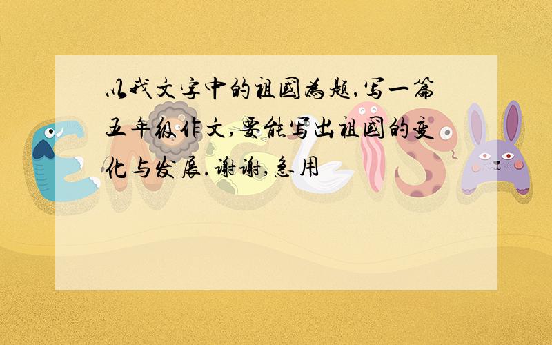 以我文字中的祖国为题,写一篇五年级作文,要能写出祖国的变化与发展.谢谢,急用