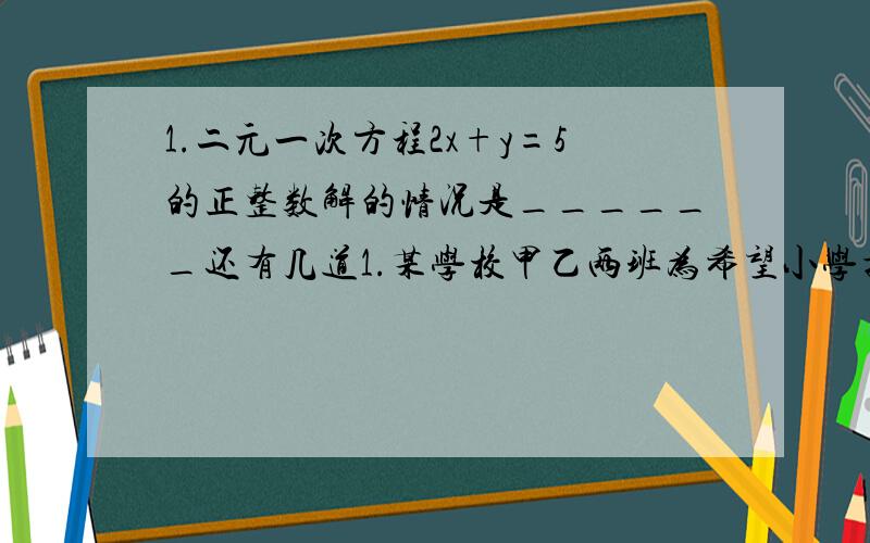 1.二元一次方程2x+y=5的正整数解的情况是______还有几道1.某学校甲乙两班为希望小学捐书182本,若甲班学生捐的书比乙班学生捐的2\5多7本,则甲班同学捐书______本,乙班同学捐书______本.2.学校举