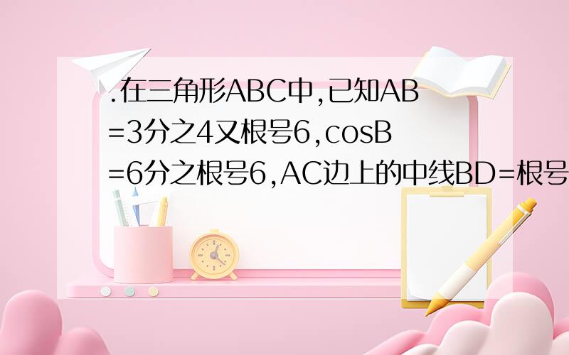 .在三角形ABC中,已知AB=3分之4又根号6,cosB=6分之根号6,AC边上的中线BD=根号5,求A的正弦值.