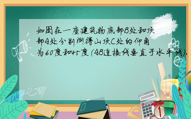 如图在一座建筑物底部B处和顶部A处分别测得山顶C处的仰角为60度和45度（AB连接线垂直于水平线）,已知建筑物AB=20米,求山高DC感激不尽!