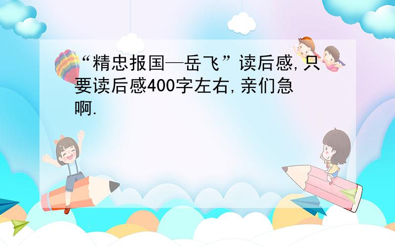 “精忠报国—岳飞”读后感,只要读后感400字左右,亲们急啊.