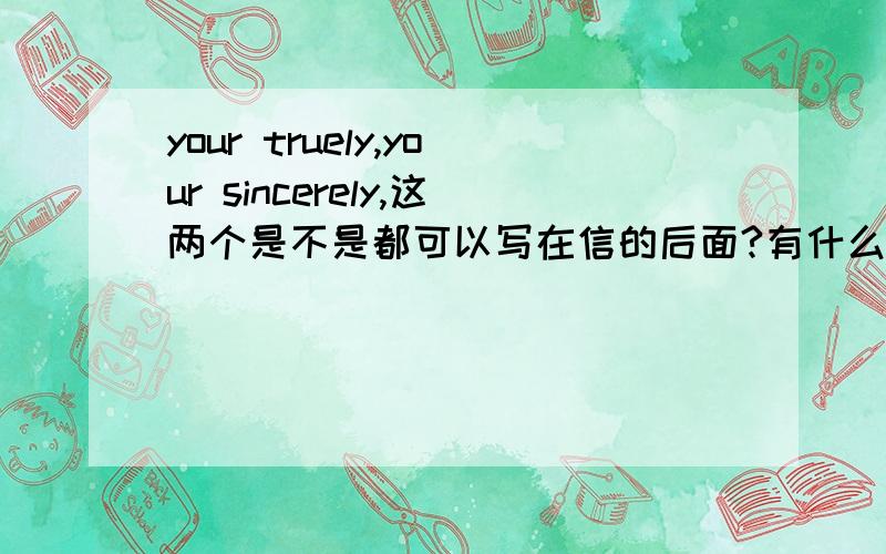 your truely,your sincerely,这两个是不是都可以写在信的后面?有什么区别?还有,它们不都是副词吗?按理说后面接人名的应该是形容词啊,为什么?