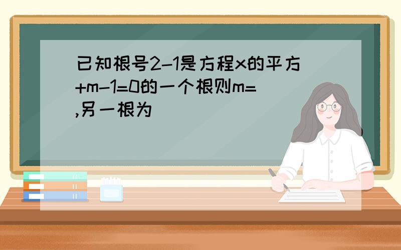 已知根号2-1是方程x的平方+m-1=0的一个根则m= ,另一根为