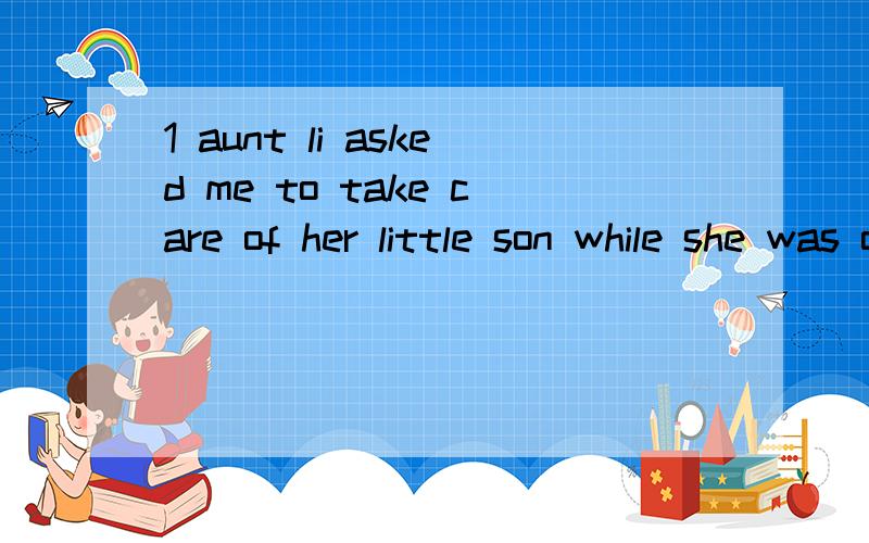 1 aunt li asked me to take care of her little son while she was out=l was asked to __ __ aunt'sson while she was out2 lt took the workers and engineers about two years to build the tunnel=the works and engineers__about two years __the tunnel3 the rec