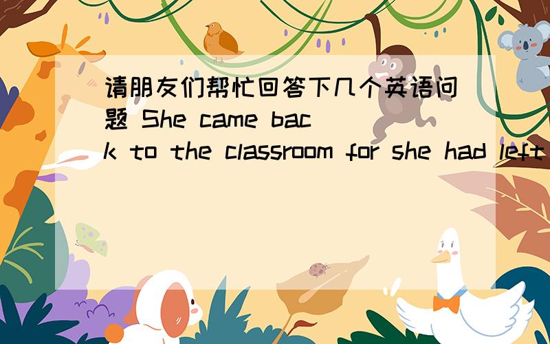 请朋友们帮忙回答下几个英语问题 She came back to the classroom for she had left her books in the classroom.她返回到教室是因为把书留在了那里.这句是什么从句吗 它的结构是什么呢 for后面还能接句子啊?