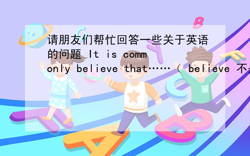 请朋友们帮忙回答一些关于英语的问题 It is commonly believe that……（ believe 不是动词吗?怎么可以和be动词一起呢?这是什么结构啊?）1.Attitudes towards drugs vary from person to person.2.Different people hold di