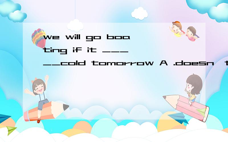 we will go boating if it _____cold tomorrow A .doesn't B.won't C.won't be D.isn't