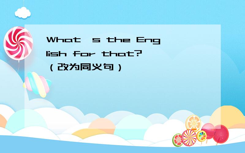 What's the English for that?（改为同义句）