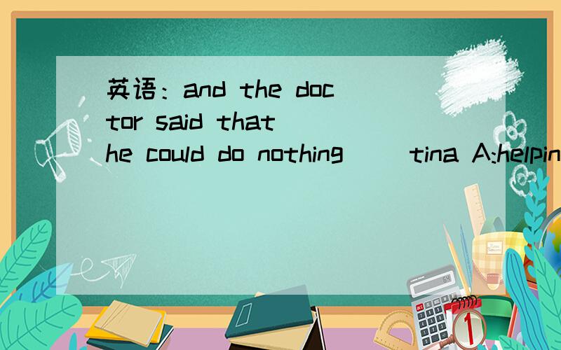 英语：and the doctor said that he could do nothing( )tina A:helping B:to help C:helped D:help老师讲评的时候说什么因为could do,所以选B,为什么呢?