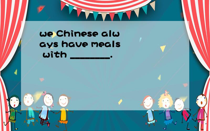 we Chinese always have meals with ________.