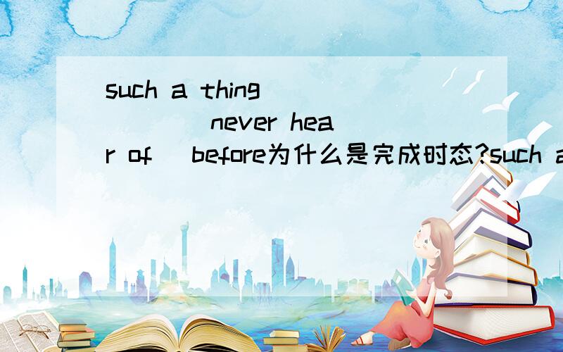 such a thing ___ ( never hear of) before为什么是完成时态?such a thing has never heard of before?