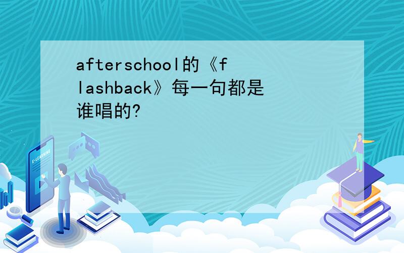 afterschool的《flashback》每一句都是谁唱的?