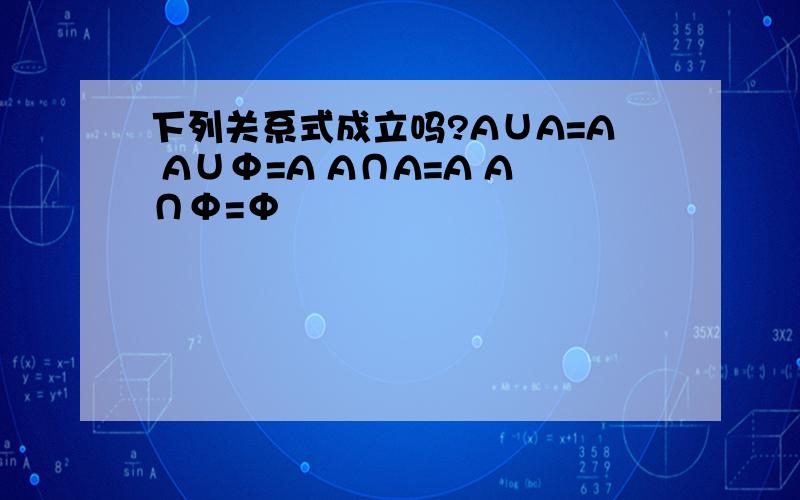 下列关系式成立吗?A∪A=A A∪Φ=A A∩A=A A∩Φ=Φ