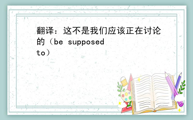 翻译：这不是我们应该正在讨论的（be supposed to）