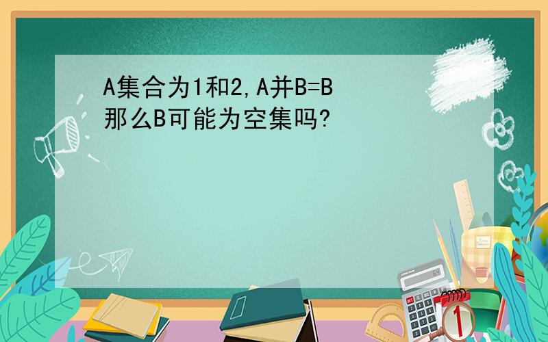 A集合为1和2,A并B=B 那么B可能为空集吗?