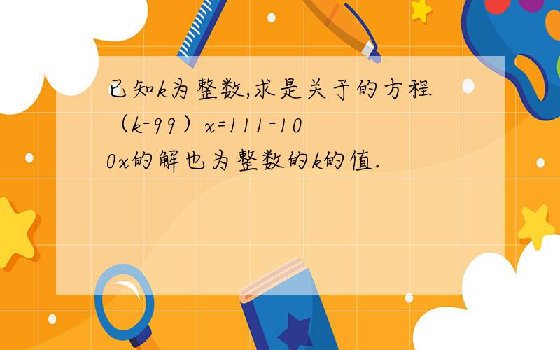 已知k为整数,求是关于的方程（k-99）x=111-100x的解也为整数的k的值.