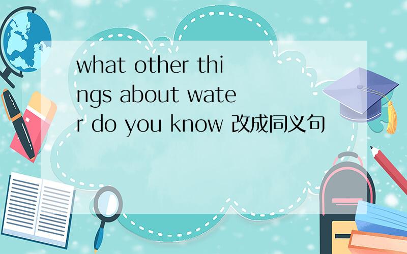 what other things about water do you know 改成同义句