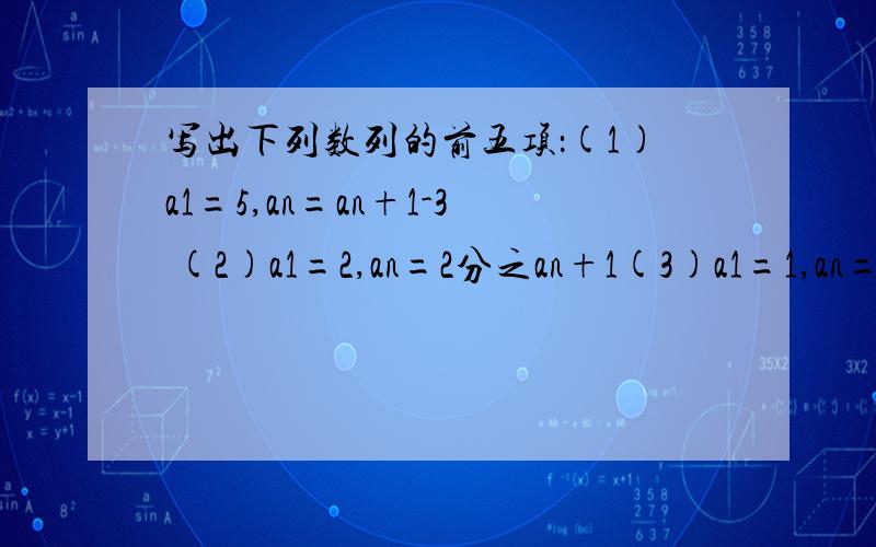 写出下列数列的前五项：(1)a1=5,an=an+1-3 (2)a1=2,an=2分之an+1(3)a1=1,an=an+1-an分之1(4)a1=3,a2=6,an=an+1-an-1说明：a1=等差数列的第1项a2=等差数列的第2项an=等差数列的第N项（末项）请将数列写下来!