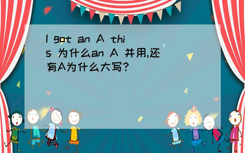 I got an A this 为什么an A 并用,还有A为什么大写?