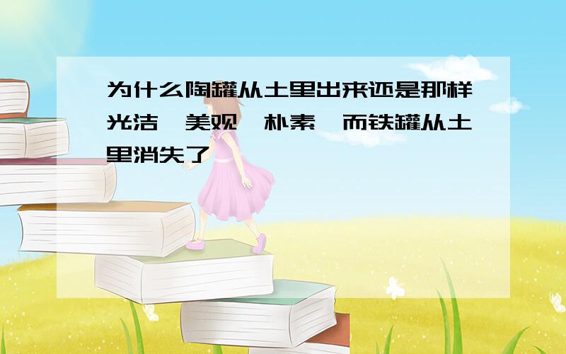 为什么陶罐从土里出来还是那样光洁,美观,朴素,而铁罐从土里消失了