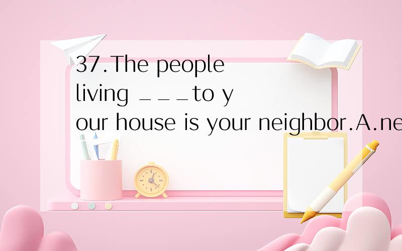 37.The people living ___to your house is your neighbor.A.nextB.nearC.besideD.after