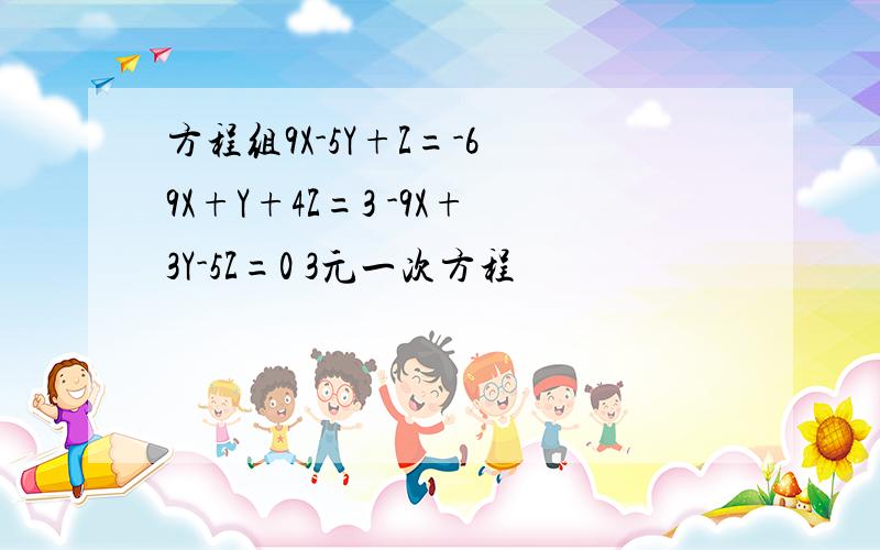 方程组9X-5Y+Z=-6 9X+Y+4Z=3 -9X+3Y-5Z=0 3元一次方程