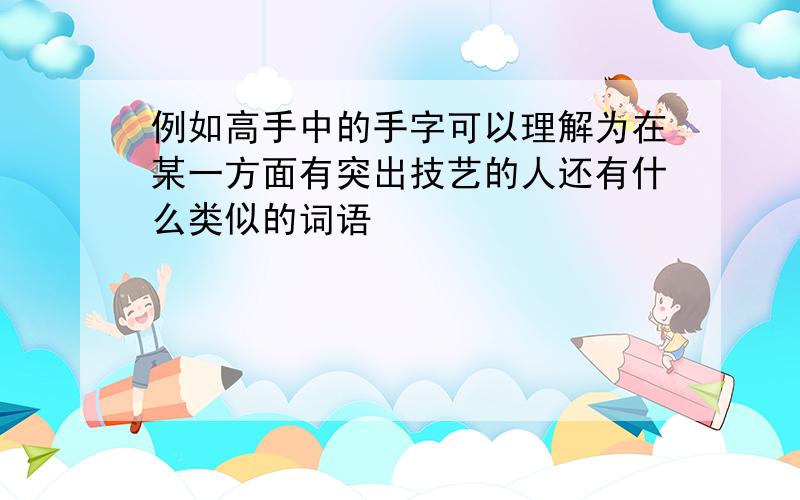 例如高手中的手字可以理解为在某一方面有突出技艺的人还有什么类似的词语