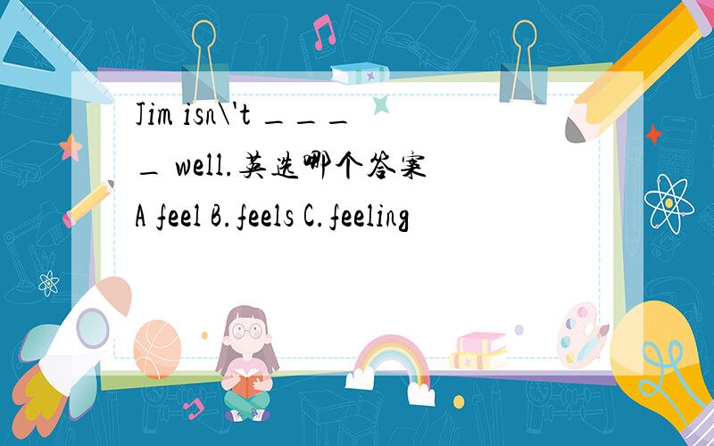 Jim isn\'t ____ well.英选哪个答案 A feel B.feels C.feeling