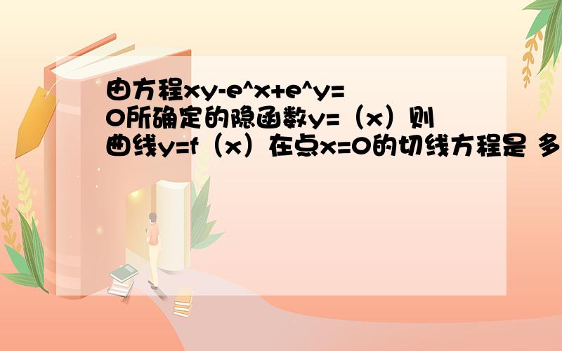 由方程xy-e^x+e^y=0所确定的隐函数y=（x）则曲线y=f（x）在点x=0的切线方程是 多少!