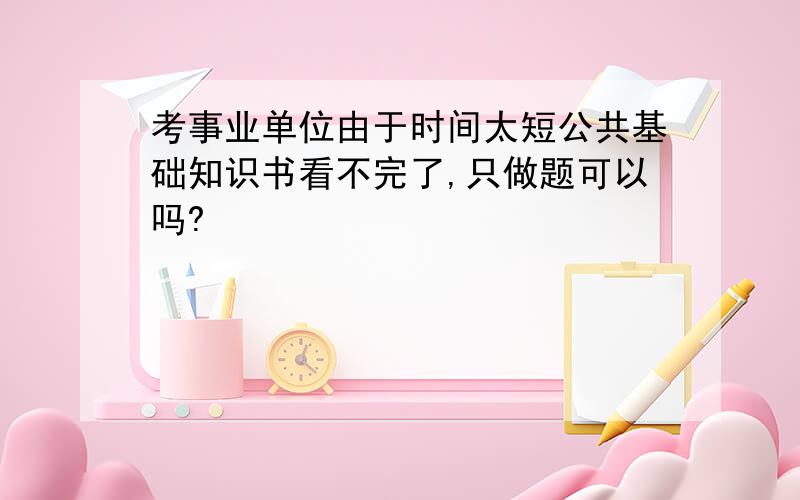 考事业单位由于时间太短公共基础知识书看不完了,只做题可以吗?