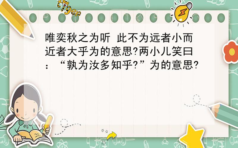 唯奕秋之为听 此不为远者小而近者大乎为的意思?两小儿笑曰：“孰为汝多知乎?”为的意思?