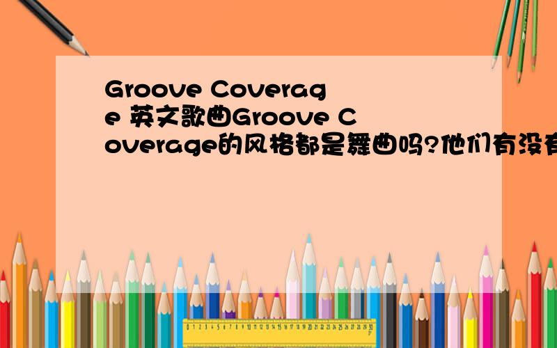 Groove Coverage 英文歌曲Groove Coverage的风格都是舞曲吗?他们有没有旋律比较柔和的像she god is a girl这样风格的歌曲