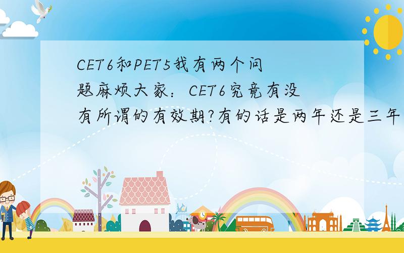 CET6和PET5我有两个问题麻烦大家：CET6究竟有没有所谓的有效期?有的话是两年还是三年呢?其次,CET6究竟是相当于PET4还是PET5呢?PET5有必要考吗?