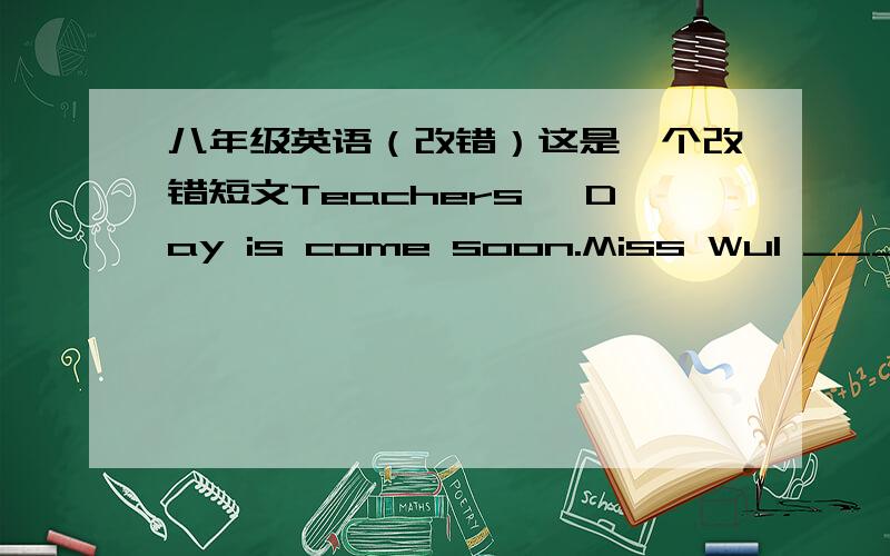 八年级英语（改错）这是一个改错短文Teachers' Day is come soon.Miss Wu1 ______is talking about her students and the students2 _____are hearing to her.3 ________