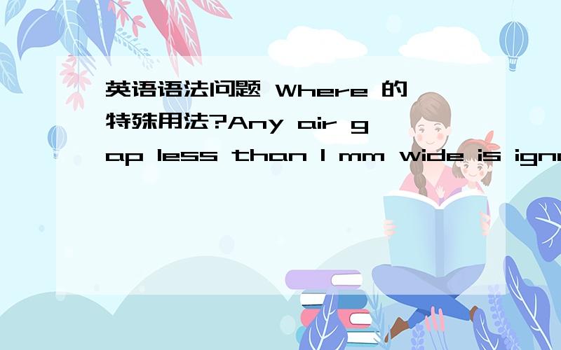 英语语法问题 Where 的特殊用法?Any air gap less than 1 mm wide is ignored in calculating the total clearance,unless the totalclearance is less than 3 mm where one third of the air gap width shall be taken into account.以上句话 3 mm 后