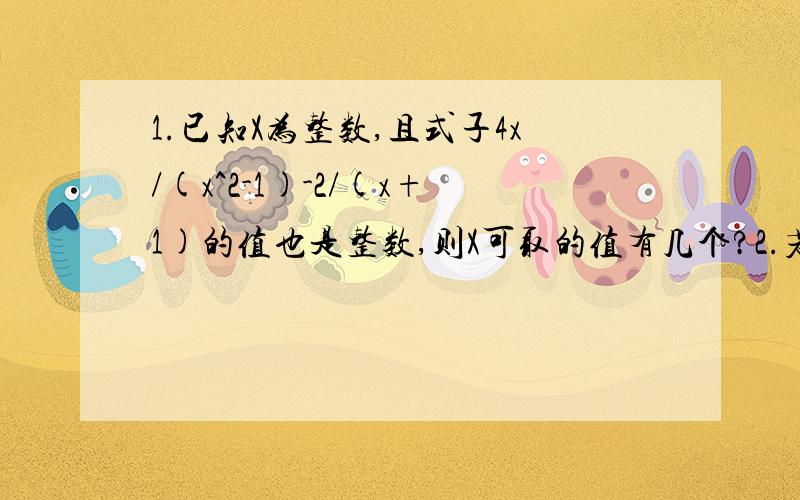 1.已知X为整数,且式子4x/(x^2-1)-2/(x+1)的值也是整数,则X可取的值有几个?2.若x+1/x=3,求x^2/x^4+x^2+1的值是?