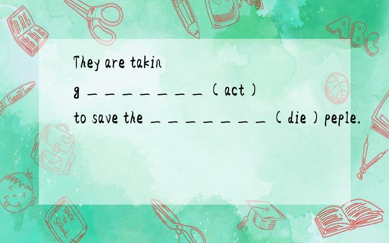 They are taking _______(act)to save the _______(die)peple.