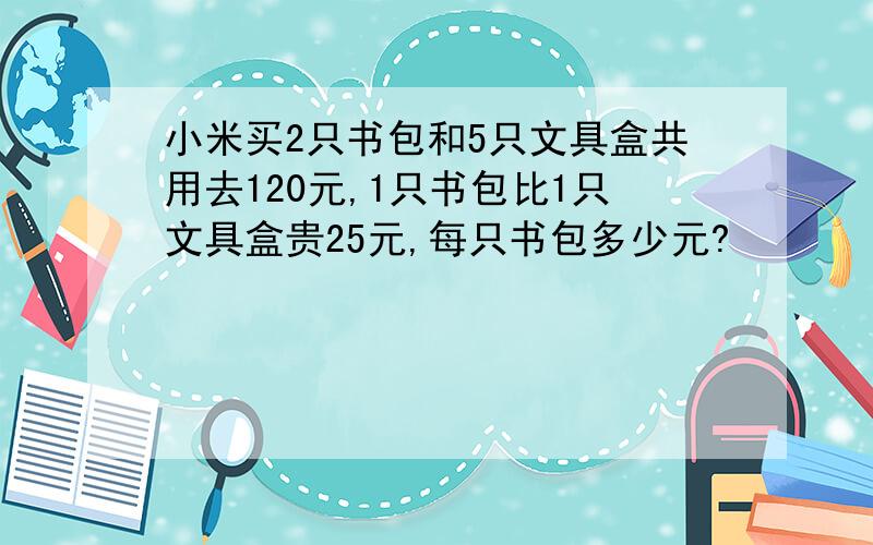 小米买2只书包和5只文具盒共用去120元,1只书包比1只文具盒贵25元,每只书包多少元?