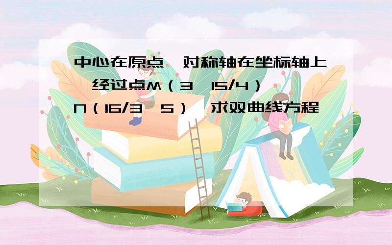 中心在原点,对称轴在坐标轴上,经过点M（3,15/4）、N（16/3,5）,求双曲线方程