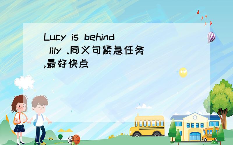Lucy is behind lily .同义句紧急任务,最好快点．．