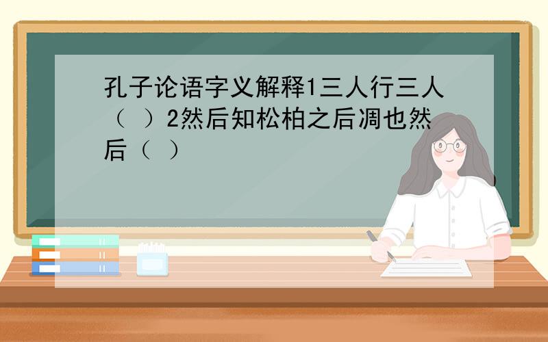 孔子论语字义解释1三人行三人（ ）2然后知松柏之后凋也然后（ ）