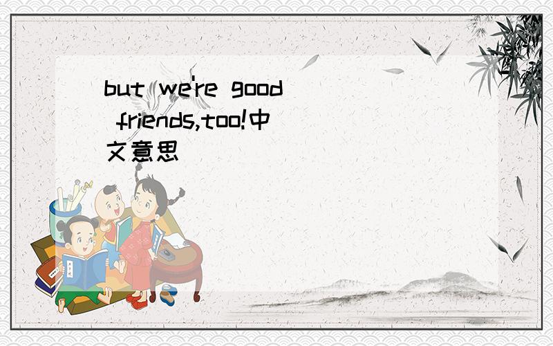 but we're good friends,too!中文意思