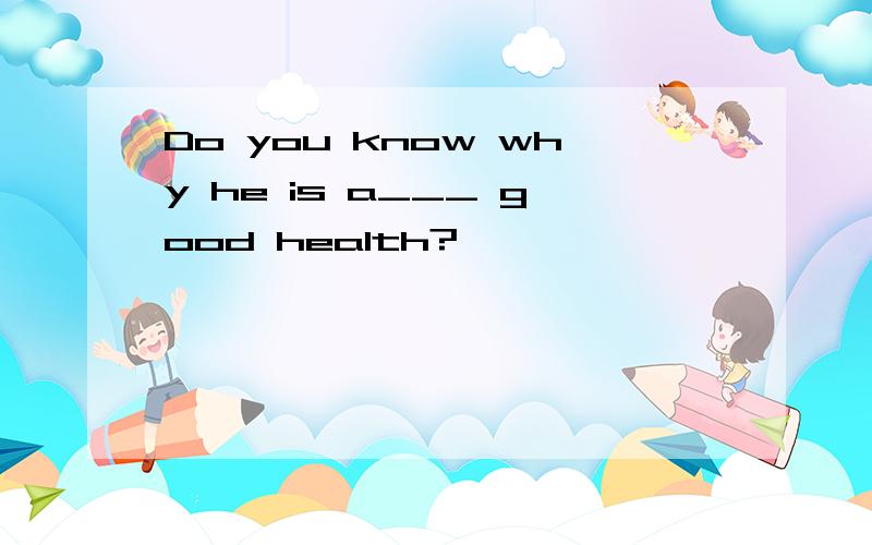 Do you know why he is a___ good health?