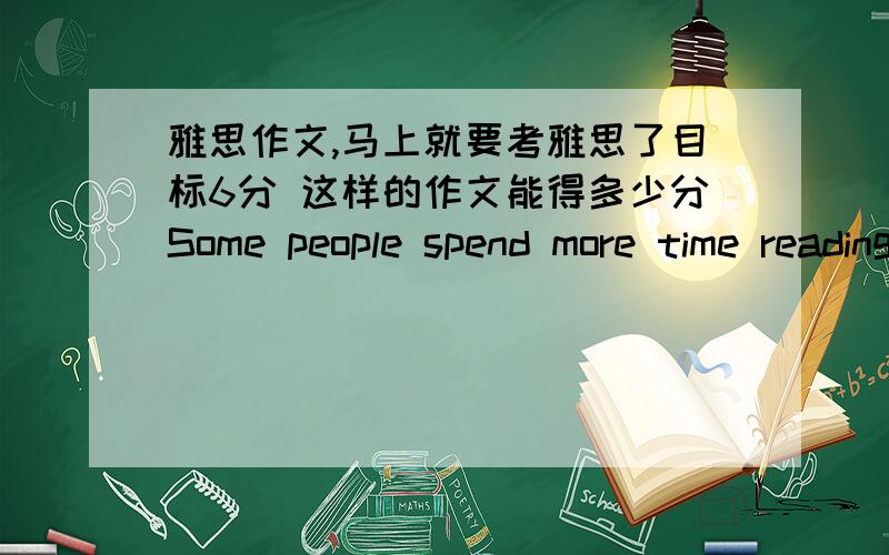 雅思作文,马上就要考雅思了目标6分 这样的作文能得多少分Some people spend more time reading books,while others prefer to watch TV.The former group are more likely to develop creative imaginations and have a much better grasp of