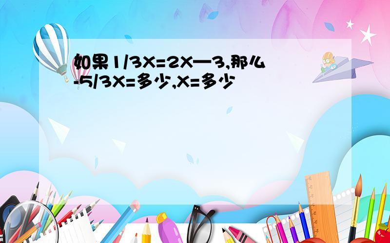 如果1/3X=2X—3,那么-5/3X=多少,X=多少