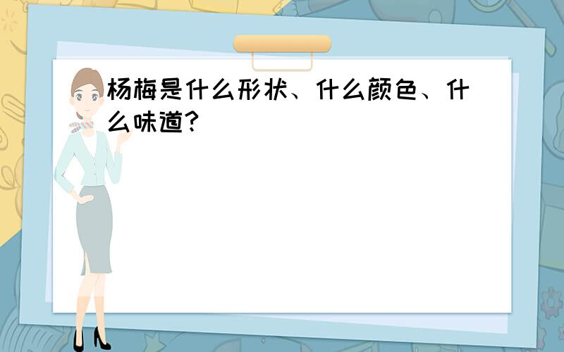 杨梅是什么形状、什么颜色、什么味道?