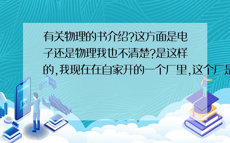 有关物理的书介绍?这方面是电子还是物理我也不清楚?是这样的,我现在在自家开的一个厂里,这个厂是新开的,很多设备都是刚进场,看着别人在那里安装调试维修设备但是自己缺一窍不通,什么