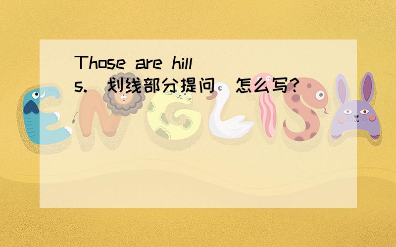 Those are hills.(划线部分提问)怎么写?